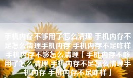 手机内存不够用了怎么清理 手机内存不足怎么清理手机内存 手机内存不足咋样手机内存不够怎么清理「手机内存不够用了怎么清理 手机内存不足怎么清理手机内存 手机内存不足咋样」