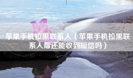 苹果手机拉黑联系人（苹果手机拉黑联系人后还能收到短信吗）