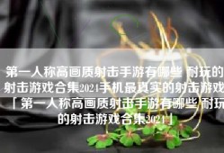 第一人称高画质射击手游有哪些 耐玩的射击游戏合集2024手机最真实的射击游戏「第一人称高画质射击手游有哪些 耐玩的射击游戏合集2024」